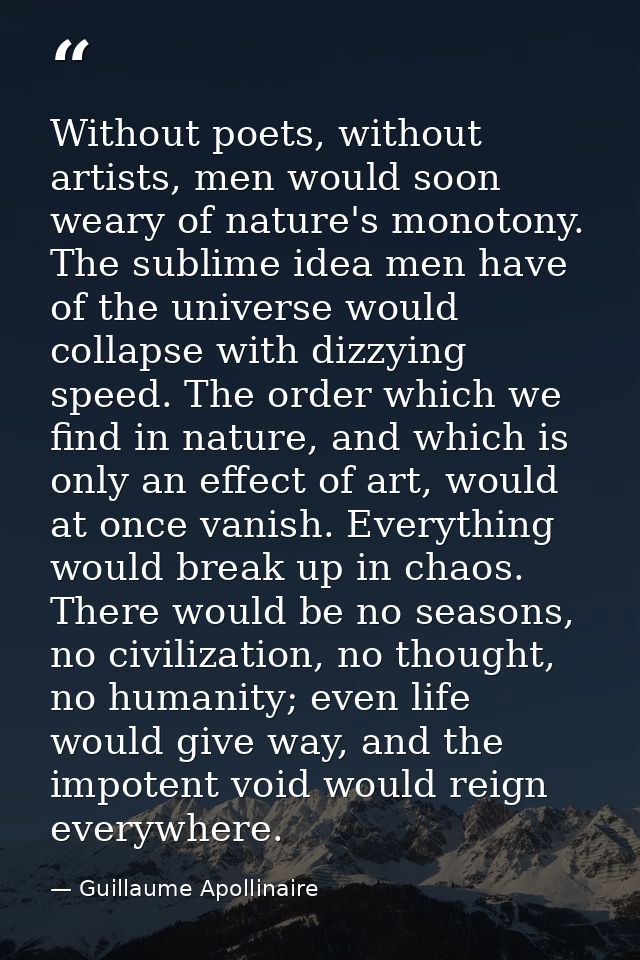 Without poets, without artists, men would soon weary of nature's monotony. The sublime idea men have of the universe wou — Guillaume Apollinaire