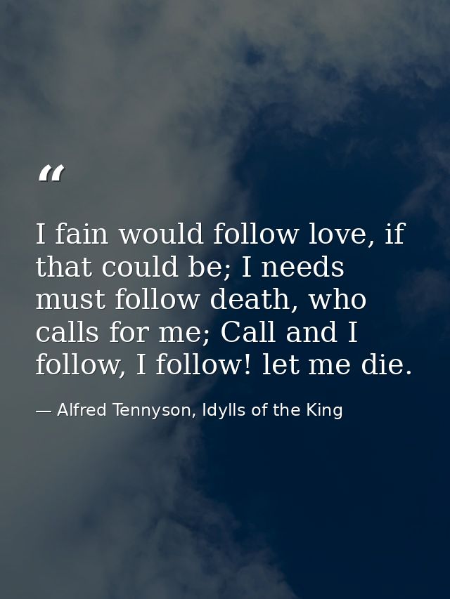 I fain would follow love, if that could be; I needs must follow death, who calls for me; Call and I follow, I follow! le — Alfred Tennyson, Idylls of the King