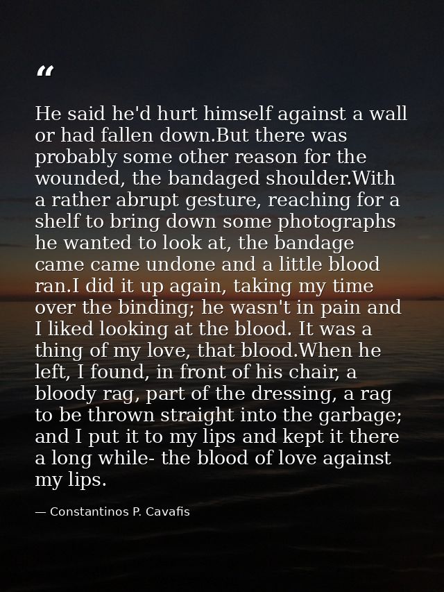 He said he'd hurt himself against a wall or had fallen down.But there was probably some other reason for the wounded, th — Constantinos P. Cavafis