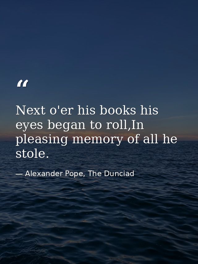 Next o'er his books his eyes began to roll,In pleasing memory of all he stole. — Alexander Pope, The Dunciad