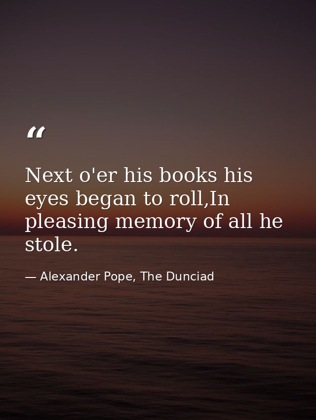 Next o'er his books his eyes began to roll,In pleasing memory of all he stole. — Alexander Pope, The Dunciad