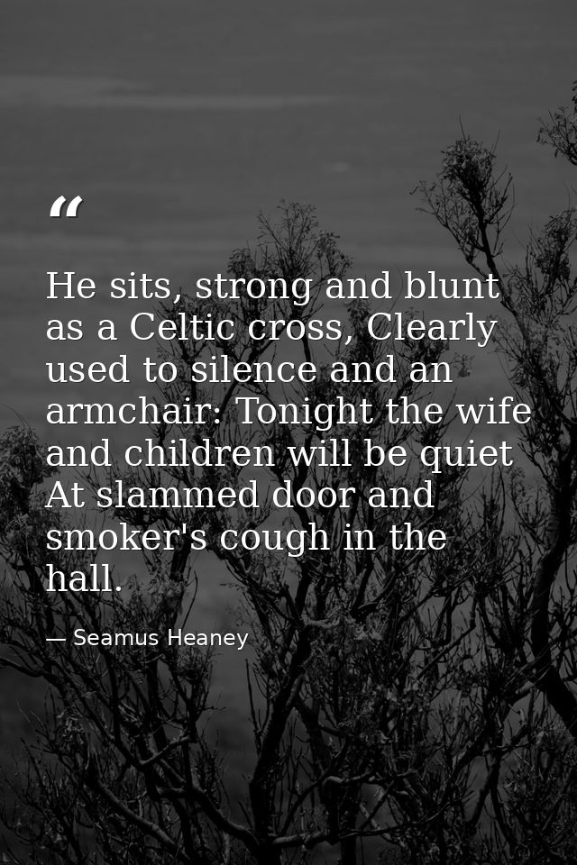 He sits, strong and blunt as a Celtic cross, Clearly used to silence and an armchair: Tonight the wife and children will — Seamus Heaney