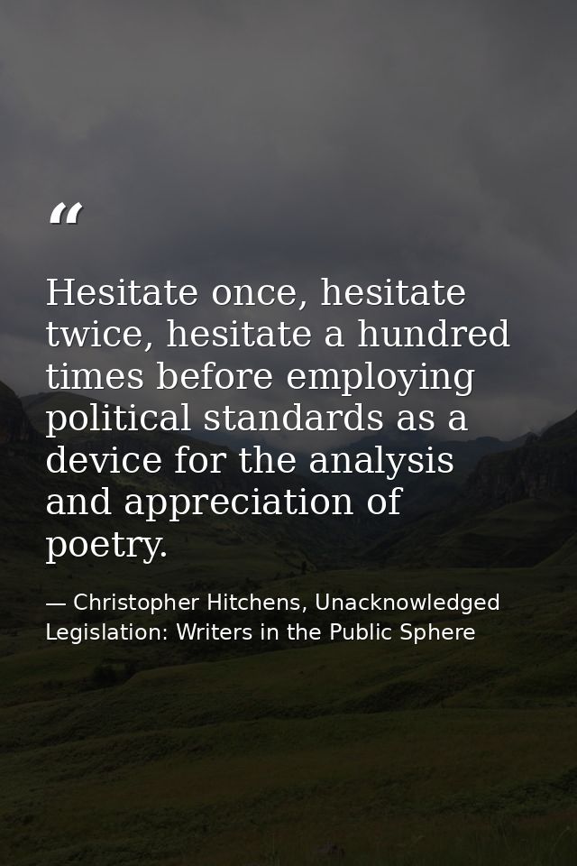 Hesitate once, hesitate twice, hesitate a hundred times before employing political standards as a device for the analysi — Christopher Hitchens, Unacknowledged Legislation: Writers in the Public Sphere