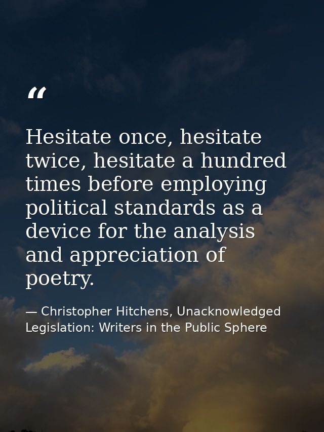 Hesitate once, hesitate twice, hesitate a hundred times before employing political standards as a device for the analysi — Christopher Hitchens, Unacknowledged Legislation: Writers in the Public Sphere