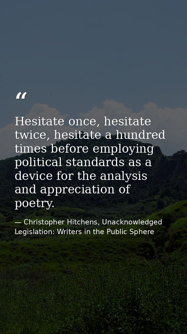 Hesitate once, hesitate twice, hesitate a hundred times before employing political standards as a device for the analysi — Christopher Hitchens, Unacknowledged Legislation: Writers in the Public Sphere