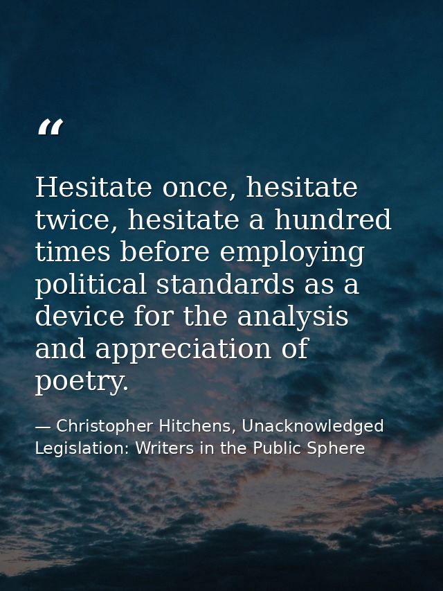 Hesitate once, hesitate twice, hesitate a hundred times before employing political standards as a device for the analysi — Christopher Hitchens, Unacknowledged Legislation: Writers in the Public Sphere