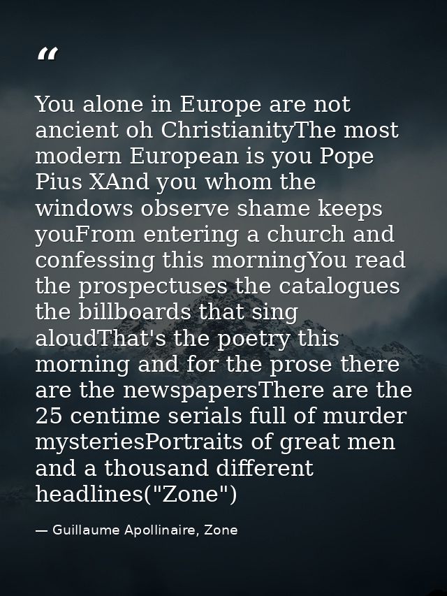 You alone in Europe are not ancient oh ChristianityThe most modern European is you Pope Pius XAnd you whom the windows o — Guillaume Apollinaire, Zone