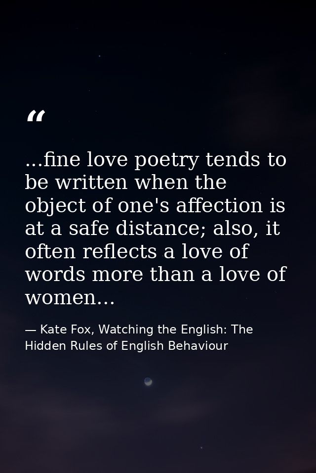 ...fine love poetry tends to be written when the object of one's affection is at a safe distance; also, it often reflect — Kate Fox, Watching the English: The Hidden Rules of English Behaviour