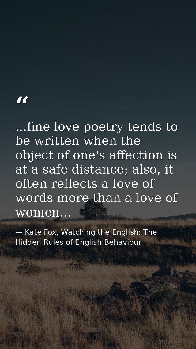 ...fine love poetry tends to be written when the object of one's affection is at a safe distance; also, it often reflect — Kate Fox, Watching the English: The Hidden Rules of English Behaviour