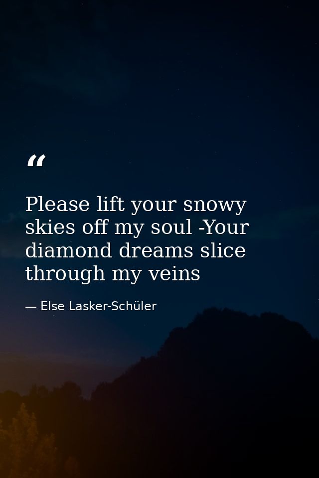 Please lift your snowy skies off my soul -Your diamond dreams slice through my veins — Else Lasker-Schüler