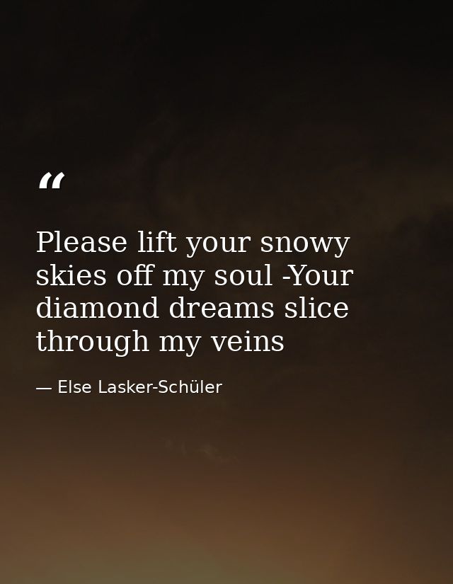 Please lift your snowy skies off my soul -Your diamond dreams slice through my veins — Else Lasker-Schüler