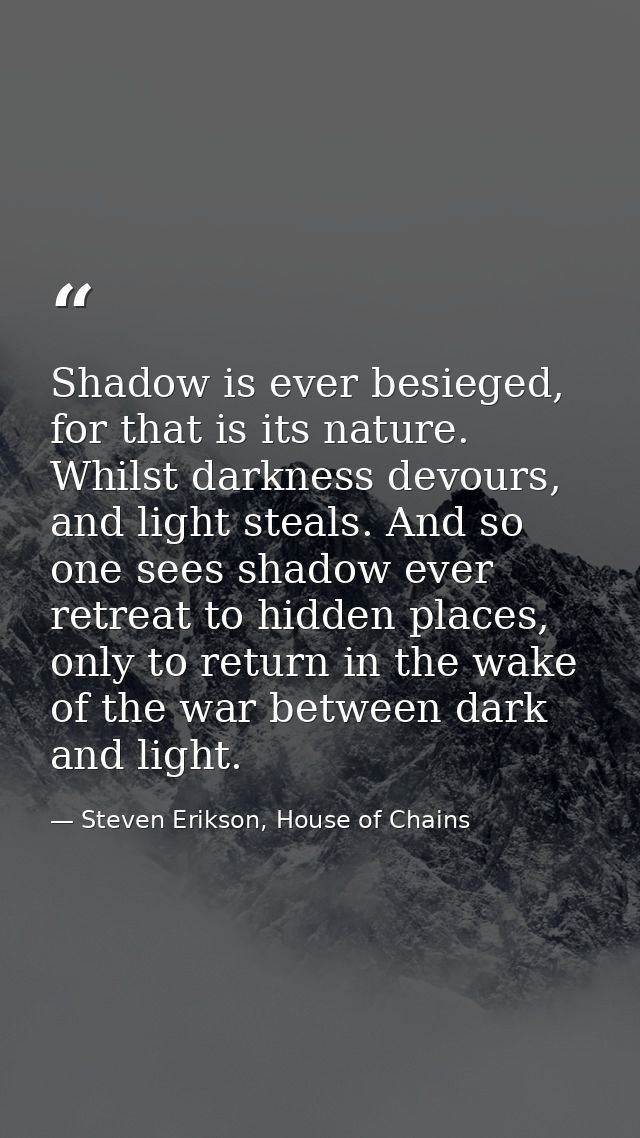 Shadow is ever besieged, for that is its nature. Whilst darkness devours, and light steals. And so one sees shadow ever  — Steven Erikson, House of Chains