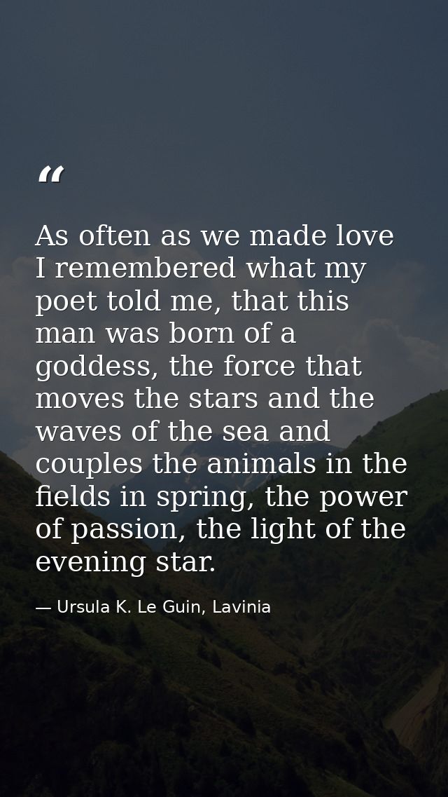 As often as we made love I remembered what my poet told me, that this man was born of a goddess, the force that moves th — Ursula K. Le Guin, Lavinia