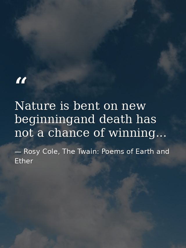 Nature is bent on new beginningand death has not a chance of winning... — Rosy Cole, The Twain: Poems of Earth and Ether