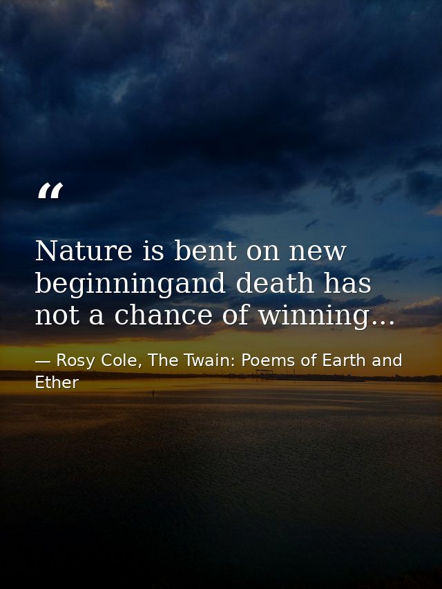 Nature is bent on new beginningand death has not a chance of winning... — Rosy Cole, The Twain: Poems of Earth and Ether