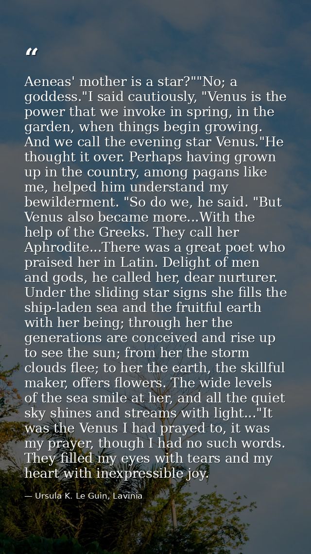 Aeneas' mother is a star?""No; a goddess."I said cautiously, "Venus is the power that we invoke in spring, in the garden — Ursula K. Le Guin, Lavinia
