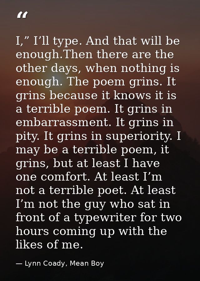 I,” I’ll type. And that will be enough.Then there are the other days, when nothing is enough. The poem grins. It grins b — Lynn Coady, Mean Boy