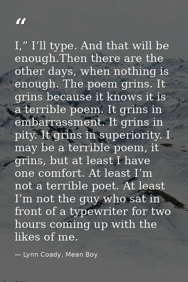 I,” I’ll type. And that will be enough.Then there are the other days, when nothing is enough. The poem grins. It grins b — Lynn Coady, Mean Boy