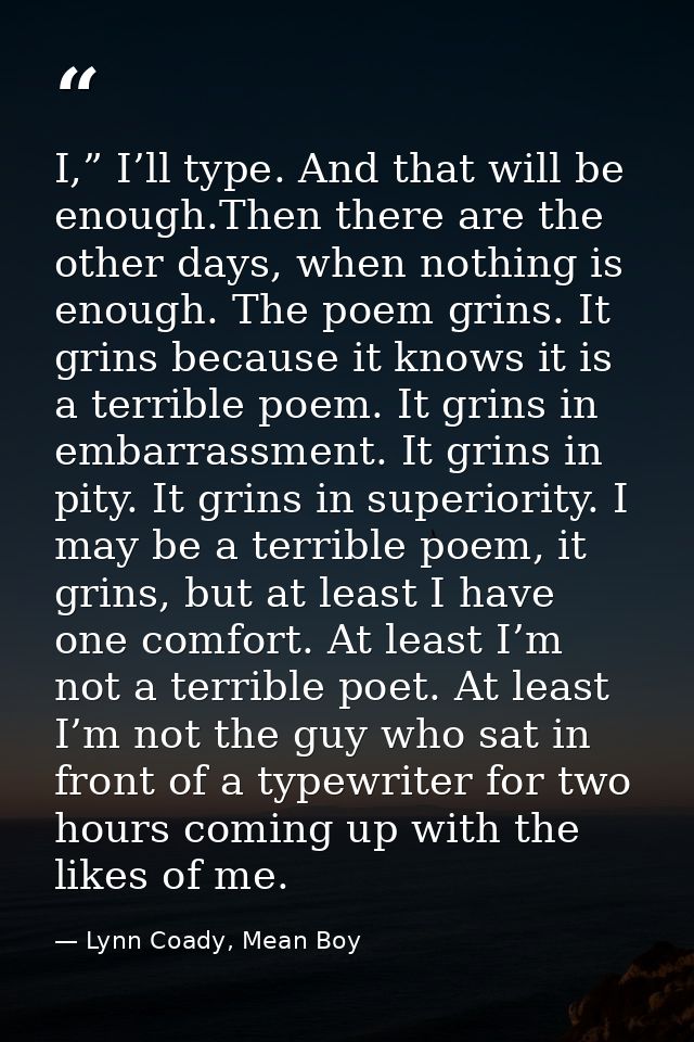 I,” I’ll type. And that will be enough.Then there are the other days, when nothing is enough. The poem grins. It grins b — Lynn Coady, Mean Boy