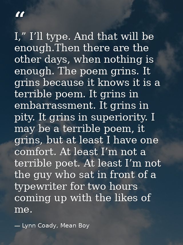 I,” I’ll type. And that will be enough.Then there are the other days, when nothing is enough. The poem grins. It grins b — Lynn Coady, Mean Boy