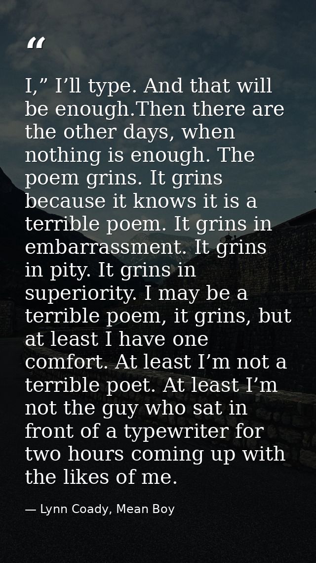 I,” I’ll type. And that will be enough.Then there are the other days, when nothing is enough. The poem grins. It grins b — Lynn Coady, Mean Boy