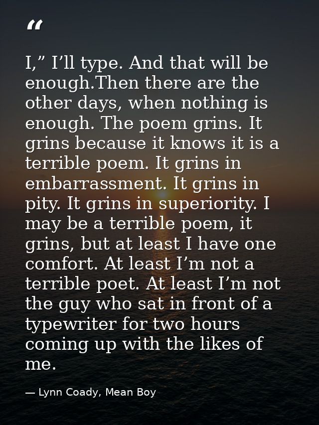I,” I’ll type. And that will be enough.Then there are the other days, when nothing is enough. The poem grins. It grins b — Lynn Coady, Mean Boy