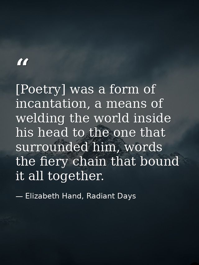 [Poetry] was a form of incantation, a means of welding the world inside his head to the one that surrounded him, words t — Elizabeth Hand, Radiant Days