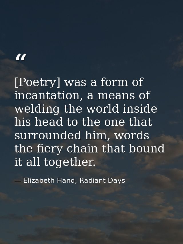 [Poetry] was a form of incantation, a means of welding the world inside his head to the one that surrounded him, words t — Elizabeth Hand, Radiant Days
