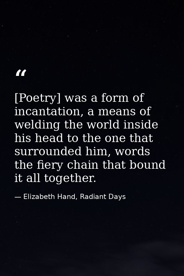 [Poetry] was a form of incantation, a means of welding the world inside his head to the one that surrounded him, words t — Elizabeth Hand, Radiant Days
