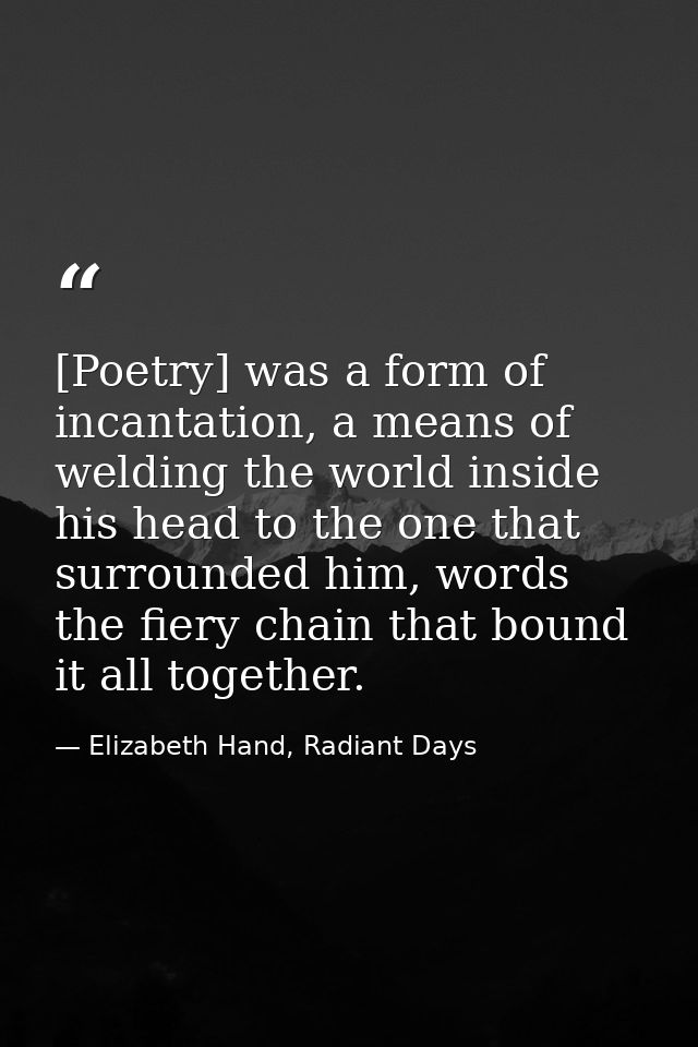 [Poetry] was a form of incantation, a means of welding the world inside his head to the one that surrounded him, words t — Elizabeth Hand, Radiant Days