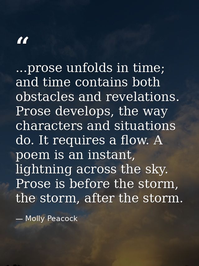 ...prose unfolds in time; and time contains both obstacles and revelations. Prose develops, the way characters and situa — Molly Peacock