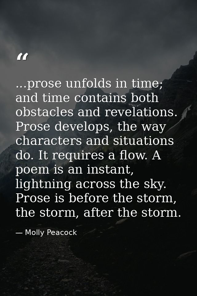 ...prose unfolds in time; and time contains both obstacles and revelations. Prose develops, the way characters and situa — Molly Peacock
