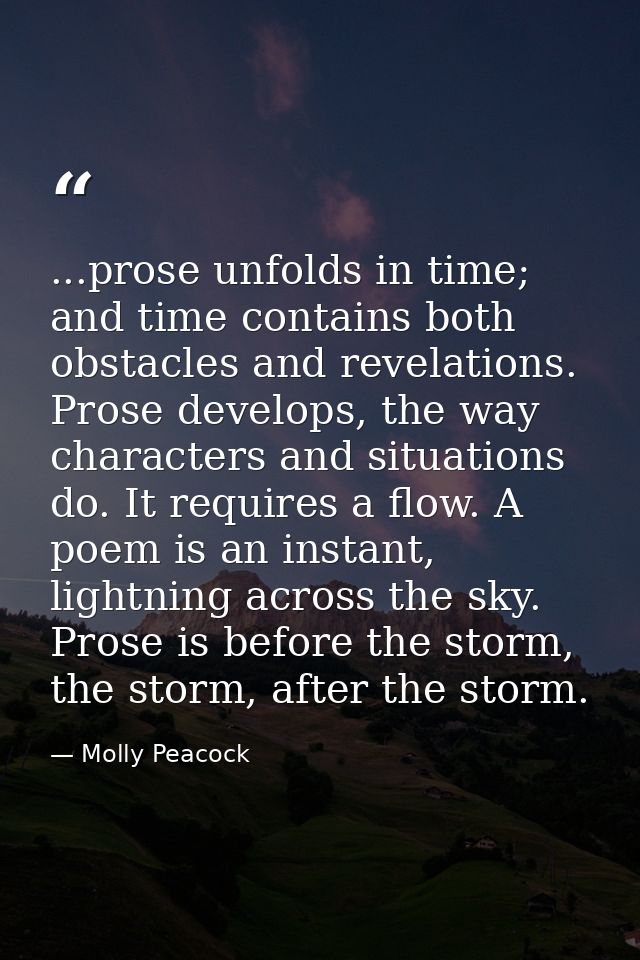 ...prose unfolds in time; and time contains both obstacles and revelations. Prose develops, the way characters and situa — Molly Peacock