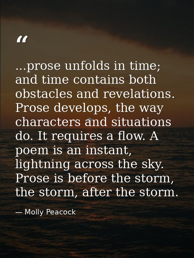 ...prose unfolds in time; and time contains both obstacles and revelations. Prose develops, the way characters and situa — Molly Peacock