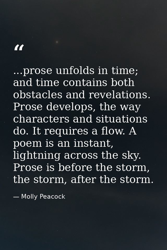 ...prose unfolds in time; and time contains both obstacles and revelations. Prose develops, the way characters and situa — Molly Peacock