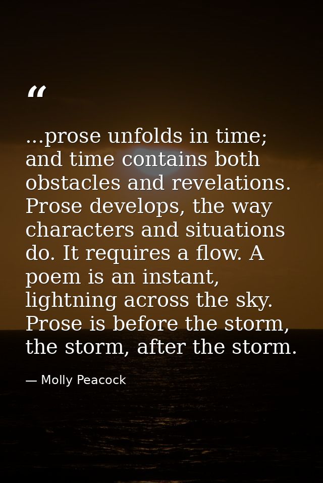 ...prose unfolds in time; and time contains both obstacles and revelations. Prose develops, the way characters and situa — Molly Peacock