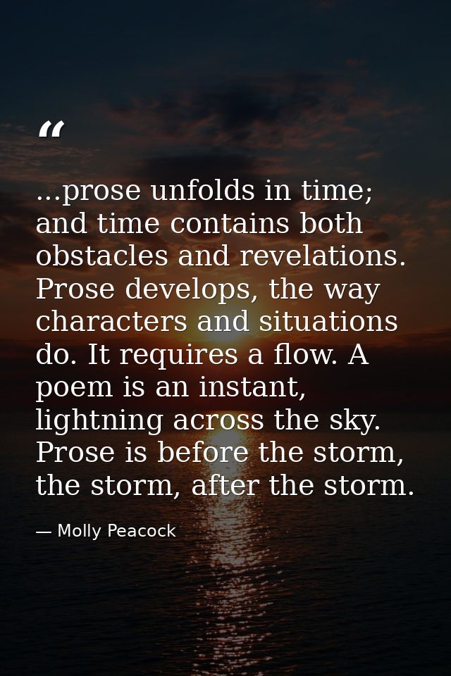...prose unfolds in time; and time contains both obstacles and revelations. Prose develops, the way characters and situa — Molly Peacock