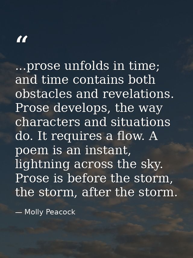 ...prose unfolds in time; and time contains both obstacles and revelations. Prose develops, the way characters and situa — Molly Peacock