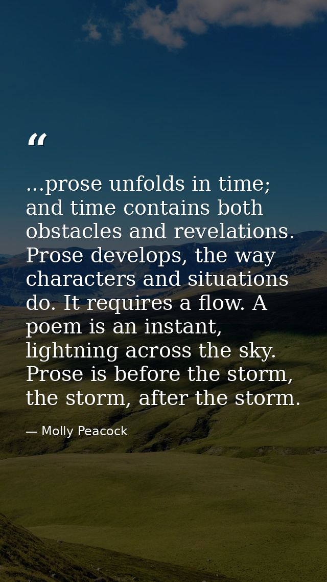 ...prose unfolds in time; and time contains both obstacles and revelations. Prose develops, the way characters and situa — Molly Peacock