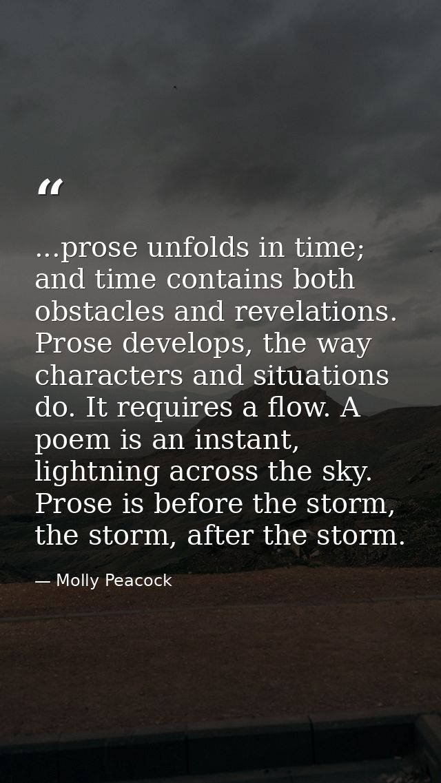 ...prose unfolds in time; and time contains both obstacles and revelations. Prose develops, the way characters and situa — Molly Peacock