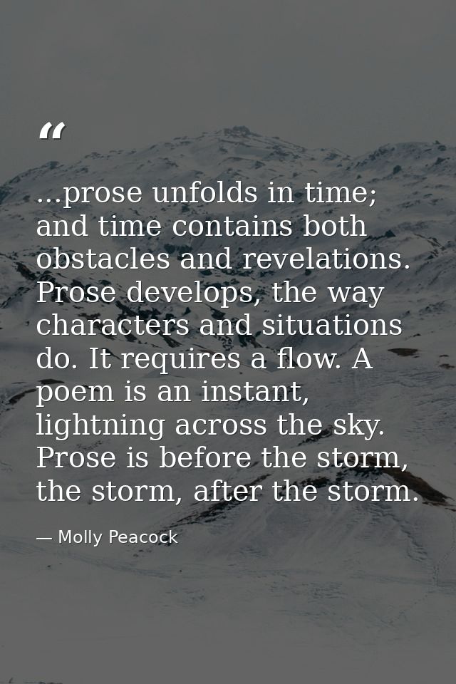 ...prose unfolds in time; and time contains both obstacles and revelations. Prose develops, the way characters and situa — Molly Peacock