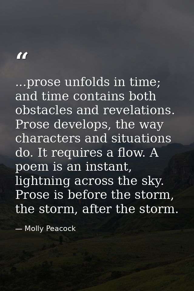 ...prose unfolds in time; and time contains both obstacles and revelations. Prose develops, the way characters and situa — Molly Peacock