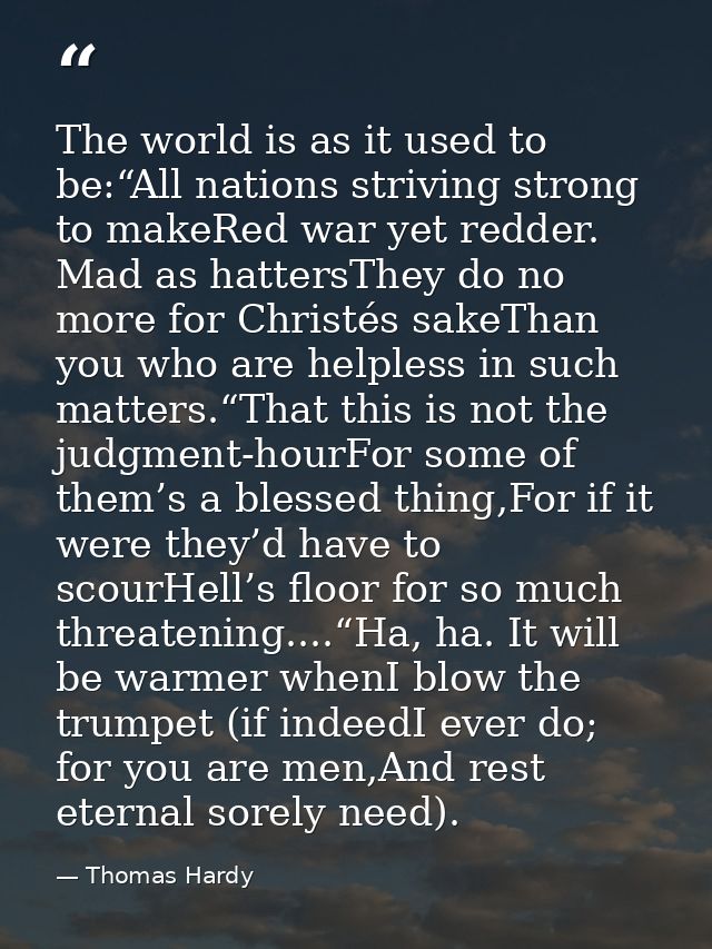 The world is as it used to be:“All nations striving strong to makeRed war yet redder. Mad as hattersThey do no more for  — Thomas Hardy