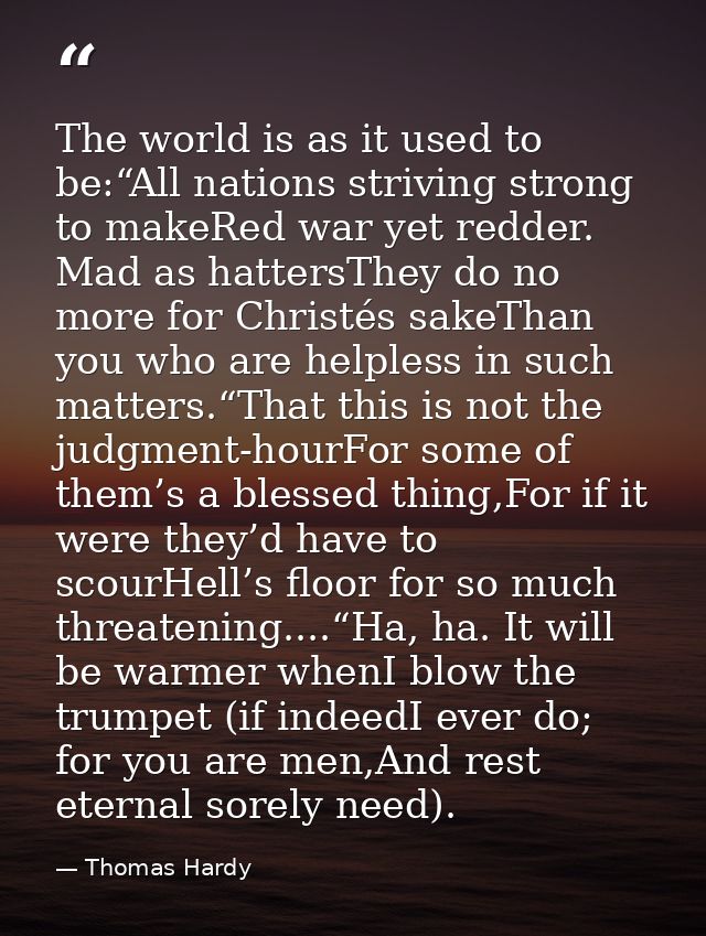 The world is as it used to be:“All nations striving strong to makeRed war yet redder. Mad as hattersThey do no more for  — Thomas Hardy
