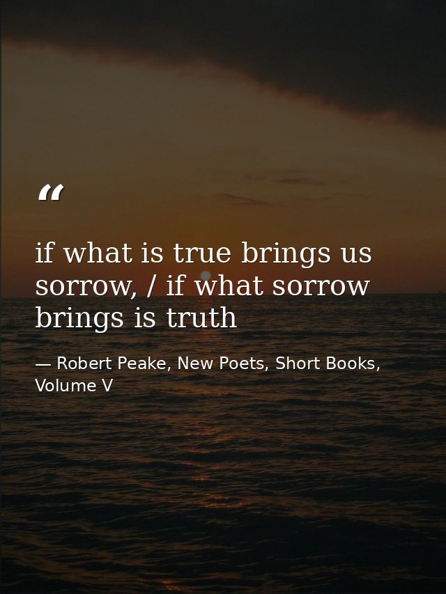 if what is true brings us sorrow, / if what sorrow brings is truth — Robert Peake, New Poets, Short Books, Volume V