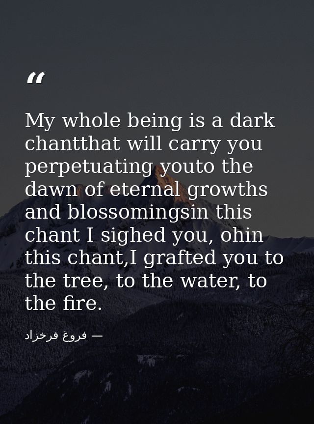 My whole being is a dark chantthat will carry you perpetuating youto the dawn of eternal growths and blossomingsin this  — فروغ فرخزاد