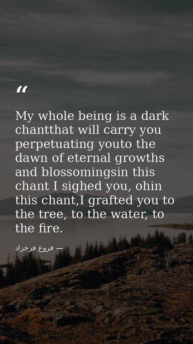 My whole being is a dark chantthat will carry you perpetuating youto the dawn of eternal growths and blossomingsin this  — فروغ فرخزاد