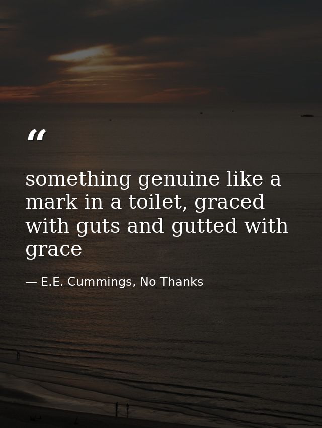 something genuine like a mark in a toilet, graced with guts and gutted with grace — E.E. Cummings, No Thanks