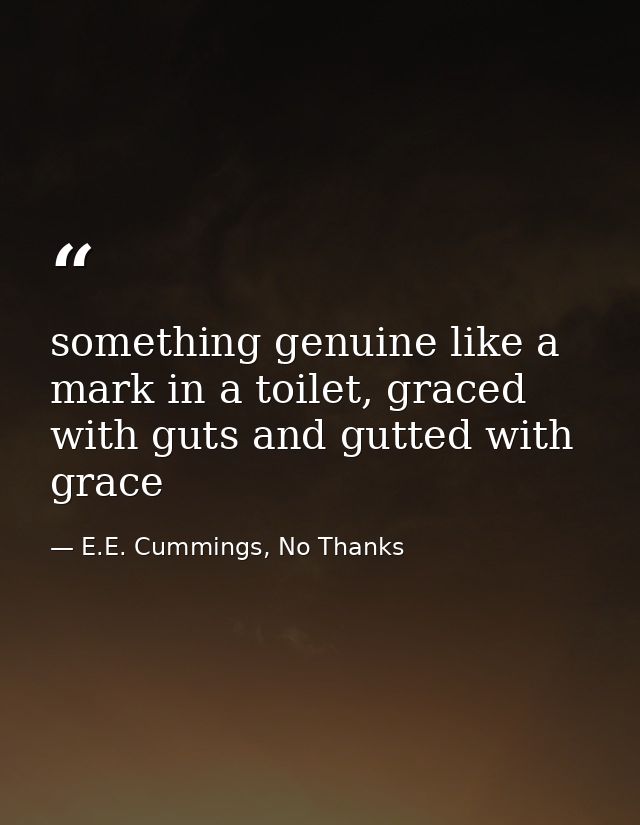 something genuine like a mark in a toilet, graced with guts and gutted with grace — E.E. Cummings, No Thanks