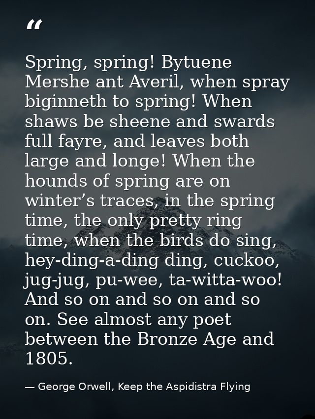 Spring, spring! Bytuene Mershe ant Averil, when spray biginneth to spring! When shaws be sheene and swards full fayre, a — George Orwell, Keep the Aspidistra Flying